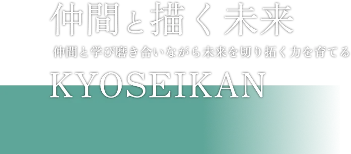 仲間と描く未来 仲間と学び磨き合いながら未来を切り拓く力を育てる KYOSEIKAN